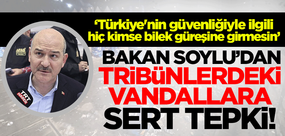 Bakan Soylu'dan Fenerbahçe ve Beşiktaş taraftarına tepki! 'Türkiye'nin güvenliğiyle ilgili hiç kimse bilek güreşine girmesin'