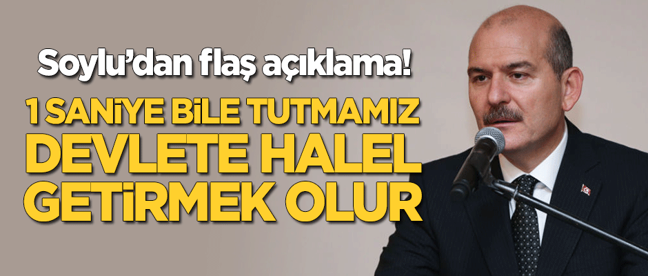 Bakan Soylu'dan flaş açıklama: 1 saniye bile tutmamız devlete halel getirmek olur