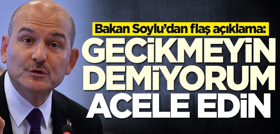 Bakan Soylu’dan flaş açıklama: Acele edin