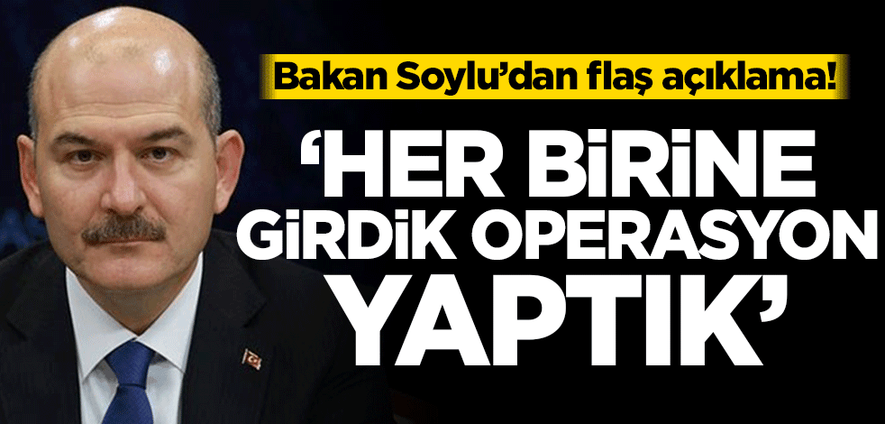 Bakan Soylu’dan flaş açıklama! ‘Her birine girdik operasyon yaptık’