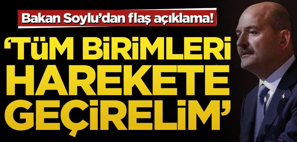 Bakan Soylu’dan flaş açıklama! ‘Tüm birimleri harekete geçirelim’