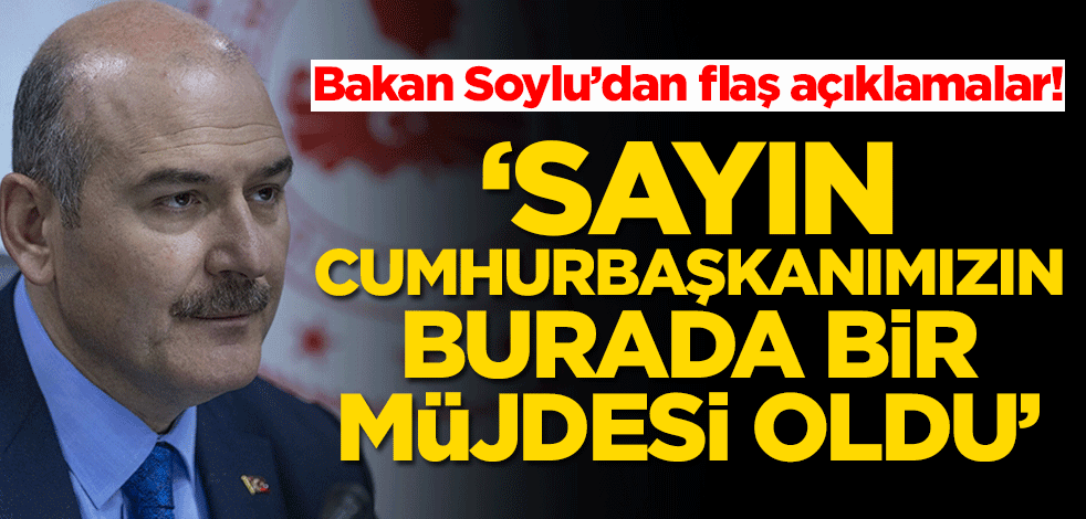 Bakan Soylu’dan flaş açıklamalar! ‘Sayın Cumhurbaşkanımızın burada müjdesi oldu’