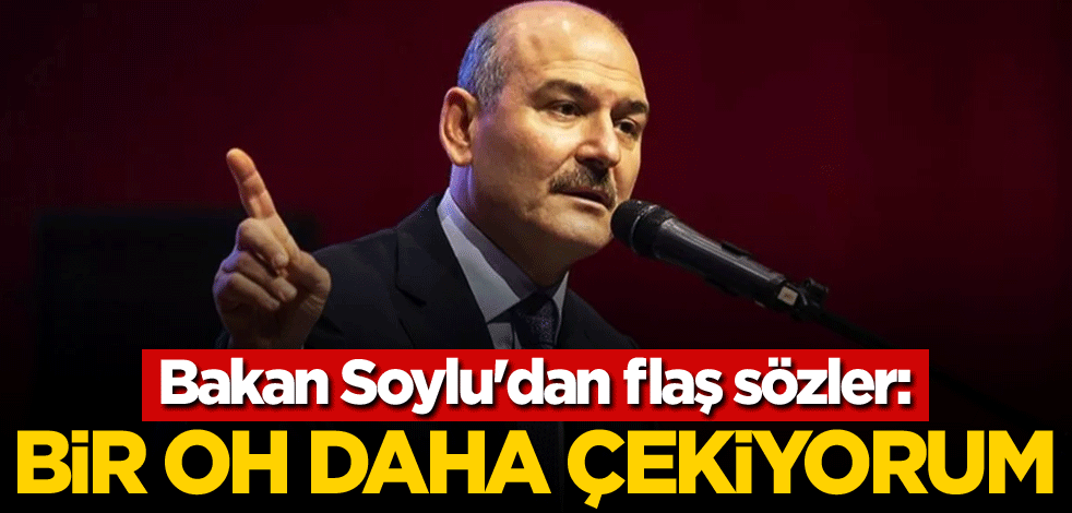 Bakan Soylu'dan flaş sözler: Bir oh daha çekiyorum