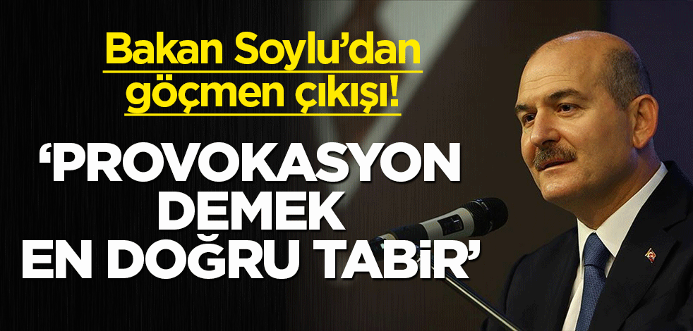 Bakan Soylu'dan 'göçmen' çıkışı! 'Provokasyon demek en doğru tabirdir'