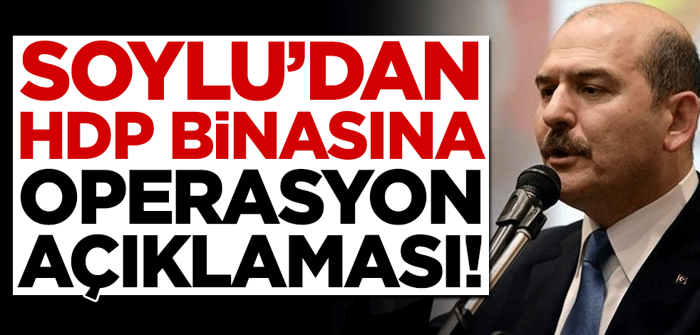 Bakan Soylu'dan HDP binasına operasyon açıklaması!