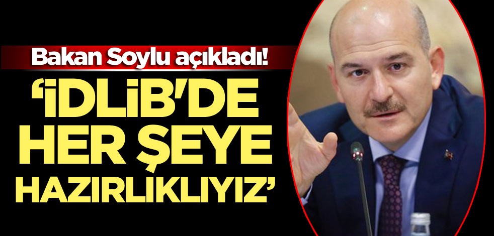 Bakan Soylu’dan ‘İdlib’ açıklaması! ‘İdlib'de her şeye hazırlıklıyız’