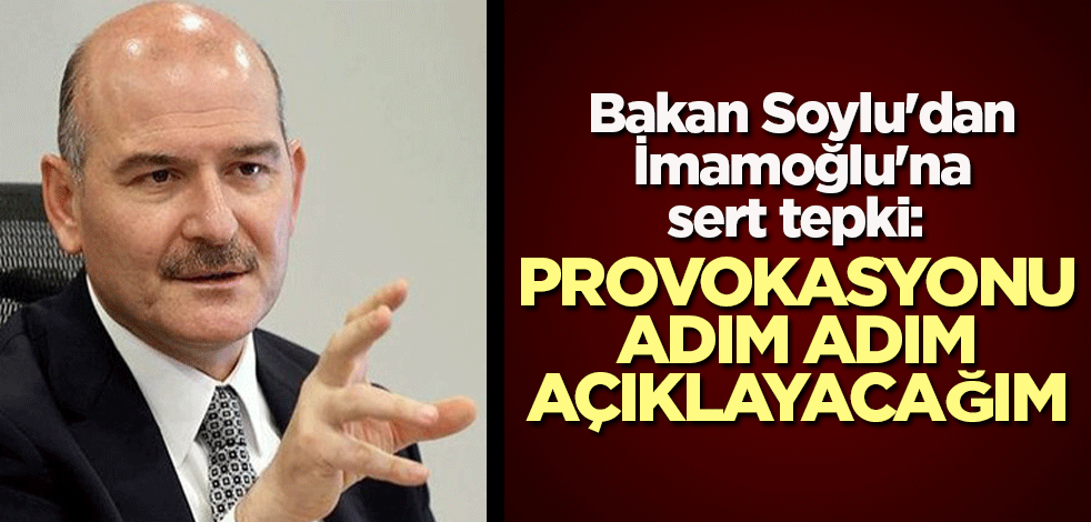 Bakan Soylu'dan, İmamoğlu'na sert tepki: Bu provokasyonu adım adım açıklayacağım