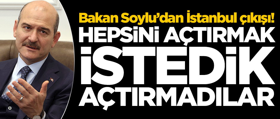 Bakan Soylu’dan İstanbul çıkışı! Hepsini açtırmak istedik açtırmadılar