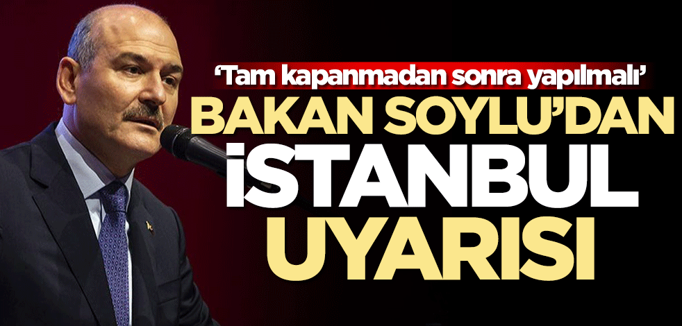 Bakan Soylu'dan İstanbul için uyarı: Tam kapanmadan sonra yapılmalı