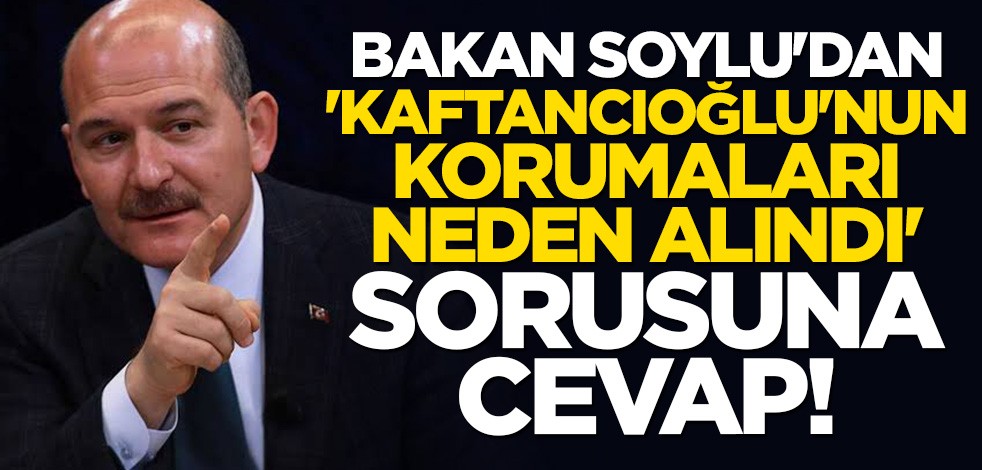 Bakan Soylu'dan 'Kaftancıoğlu'nun korumaları neden alındı' sorusuna cevap