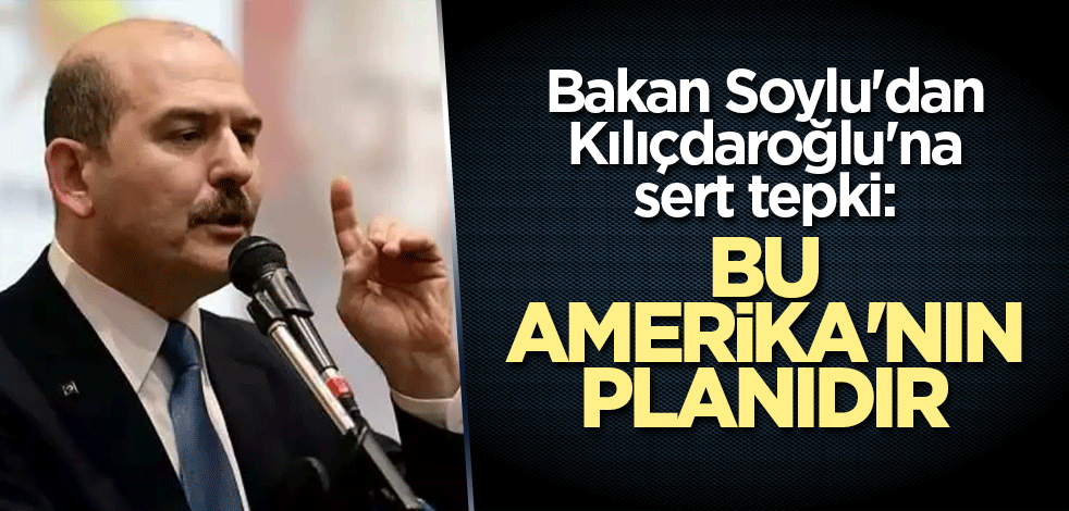 Bakan Soylu'dan Kılıçdaroğlu'na sert tepki: Bu Amerika'nın planıdır