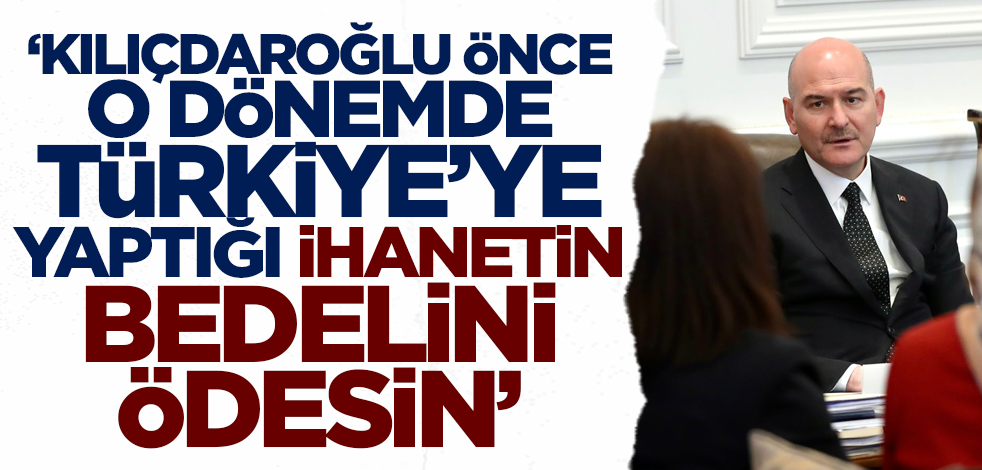 Bakan Soylu'dan Kılıçdaroğlu'na tepki: Önce o dönemde Türkiye'ye yaptığı ihanetlerin bedelini ödesin!