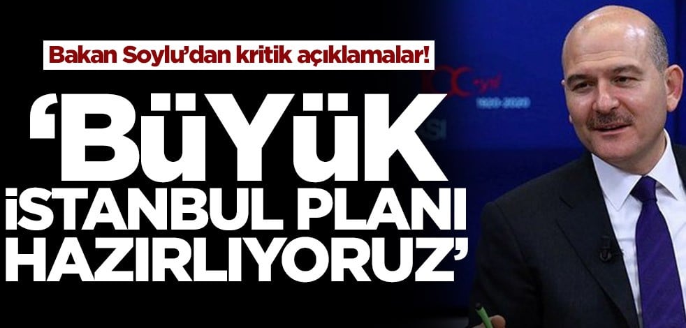 Bakan Soylu’dan önemli açıklamalar! ‘Büyük İstanbul planı hazırlıyoruz’