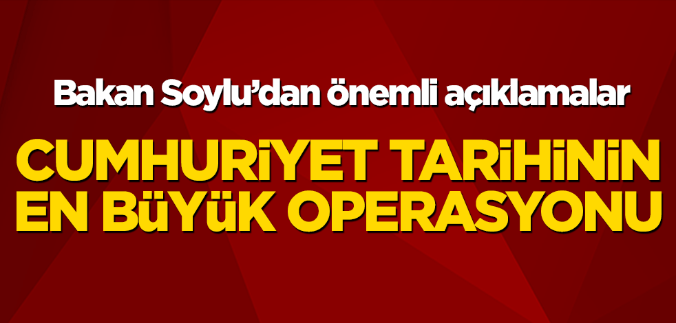 Bakan Soylu'dan önemli açıklamalar! Cumhuriyet tarihinin en büyük operasyonu