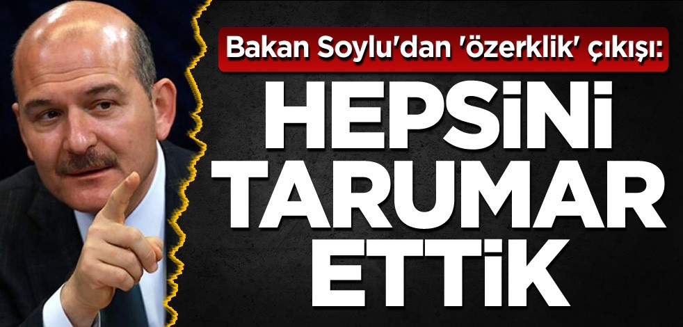 Bakan Soylu'dan 'özerklik' çıkışı: Hepsini tarumar ettik
