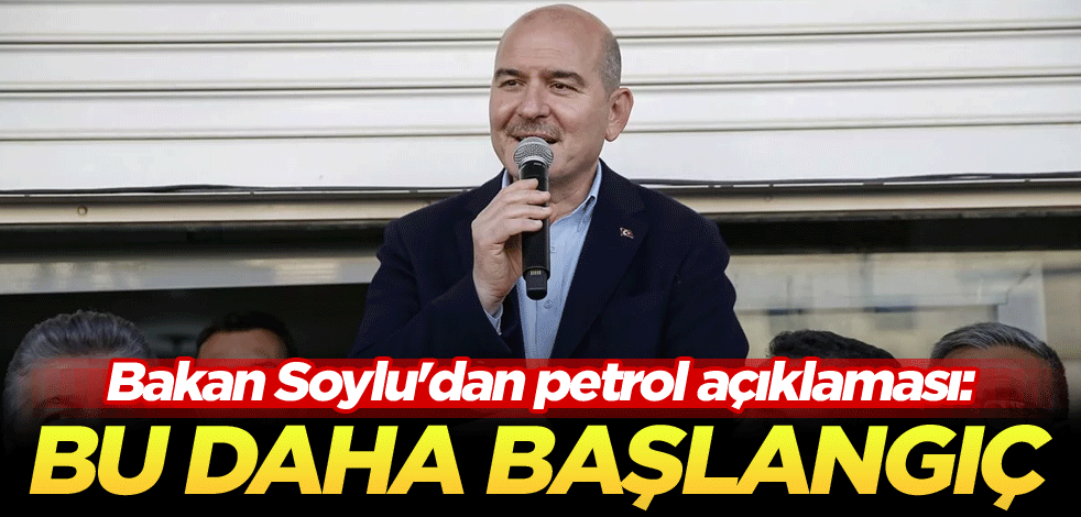 Bakan Soylu'dan petrol açıklaması: Bu daha başlangıç