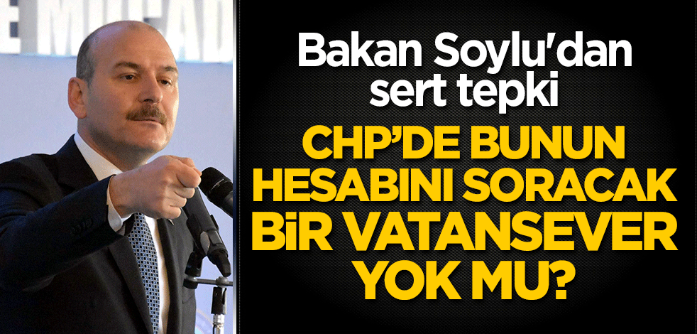 Bakan Soylu'dan sert tepki: CHP’de bunun hesabını soracak bir vatansever yok mu?