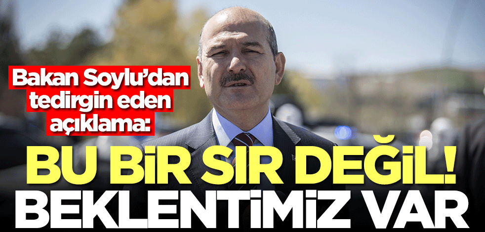 Bakan Soylu’dan tedirgin eden açıklama: Bu bir sır değil! Beklentimiz var