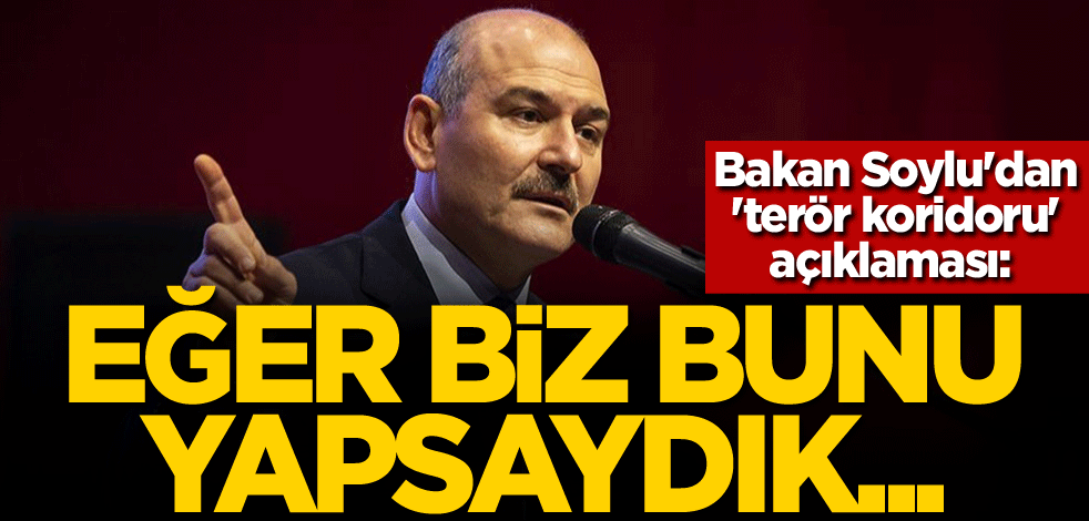 Bakan Soylu'dan 'terör koridoru' açıklaması: Eğer biz bunu yapsaydık...