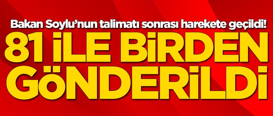 Bakan Soylu'nun talimatı sonrası harekete geçildi! 81 ile birden gönderildi