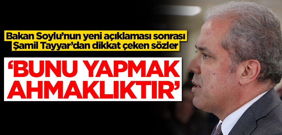 Bakan Soylu’nun yeni açıklaması sonrası Şamil Tayyar’dan dikkat çeken sözler: Bunu yapmak ahmaklıktır