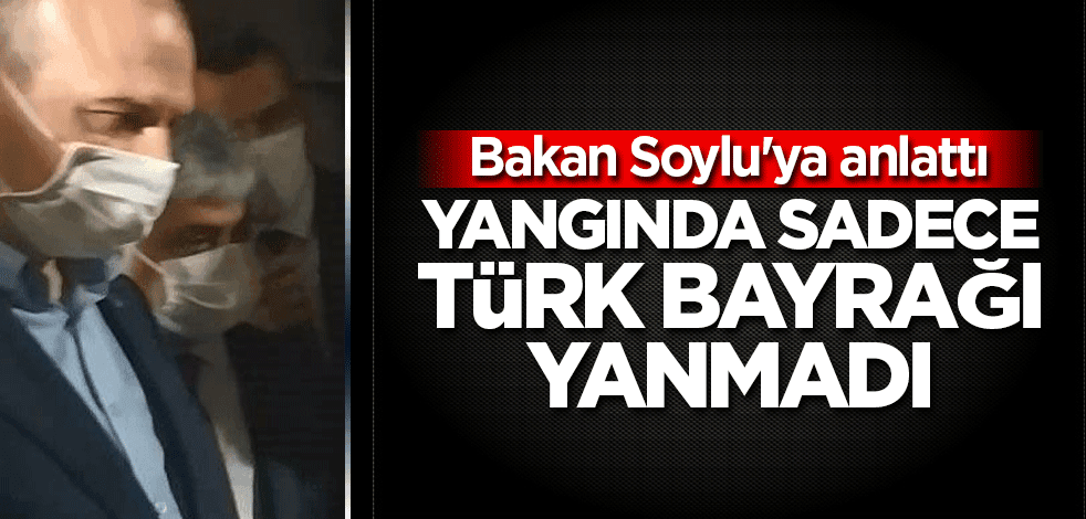 Bakan Soylu'ya anlattı! Yangında sadece Türk bayrağı yanmadı