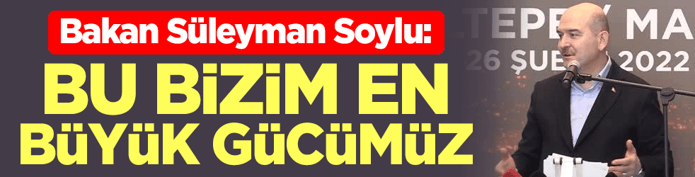 Bakan Süleyman Soylu: Bu bizim en büyük gücümüz