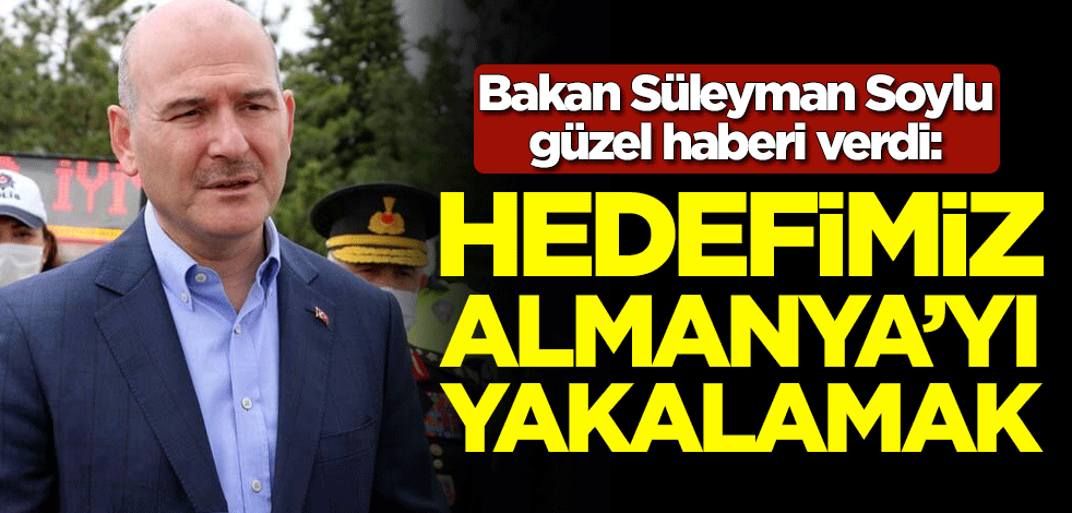 Bakan Süleyman Soylu güzel haberi verdi: Hedefimiz Almanya'yı yakalamak