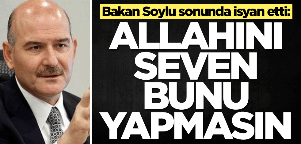 Bakan Süleyman Soylu sonunda isyan etti: Allahını seven bunu yapmasın