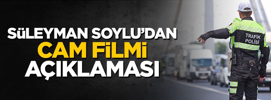 Bakan Süleyman Soylu'dan cam filmi açıklaması