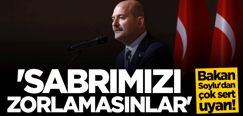 Bakan Süleyman Soylu'dan çok sert açıklama: Sabrımızı zorlamasınlar