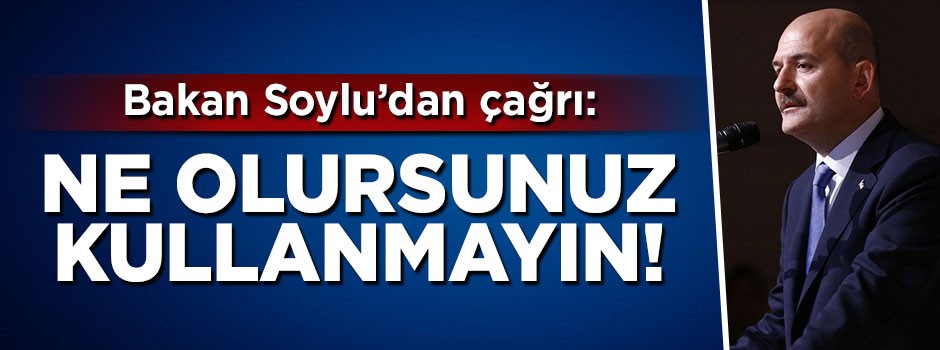 Bakan Süleyman Soylu'ndan çağrı: Ne olursunuz kullanmayın!