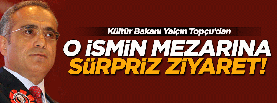 Bakan Topçu'dan o ismin mezarına sürpriz ziyaret!