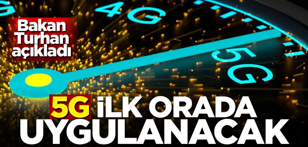 Bakan Turhan açıkladı! 5G ilk orada uygulanacak