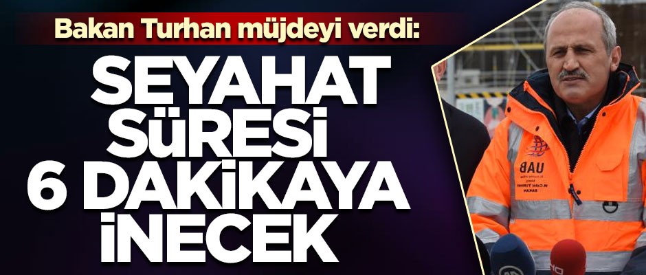 Bakan Turhan müjdeyi verdi! 'Seyahat süresi, 6 dakikaya inecek'