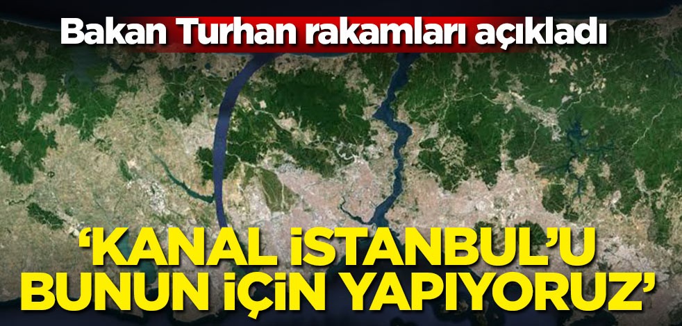 Bakan Turhan rakamları açıkladı! 'Kanal İstanbul'u bunun için yapıyoruz'