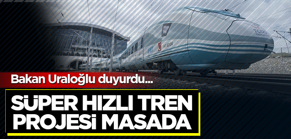 Bakan Uraloğlu duyurdu! Süper Hızlı Tren Projesi masada