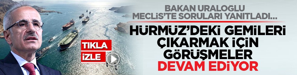 Bakan Uraloğlu Meclis’te soruları yanıtladı… Hürmüz’deki gemileri çıkarmak için görüşmeler devam ediyor