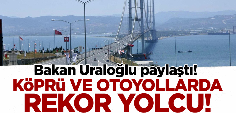 Bakan Uraloğlu paylaştı! Köprü ve otoyollarda rekor yolcu
