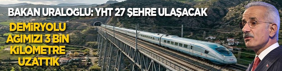 Bakan Uraloğlu: YHT 27 şehre ulaşacak! Demiryolu ağımızı 3 bin kilometre uzattık
