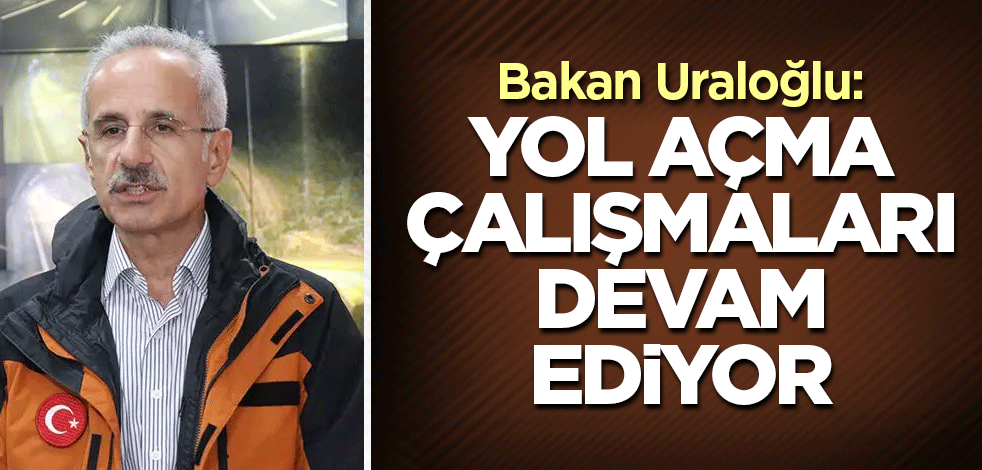 Bakan Uraloğlu: Yol açma çalışmaları devam ediyor
