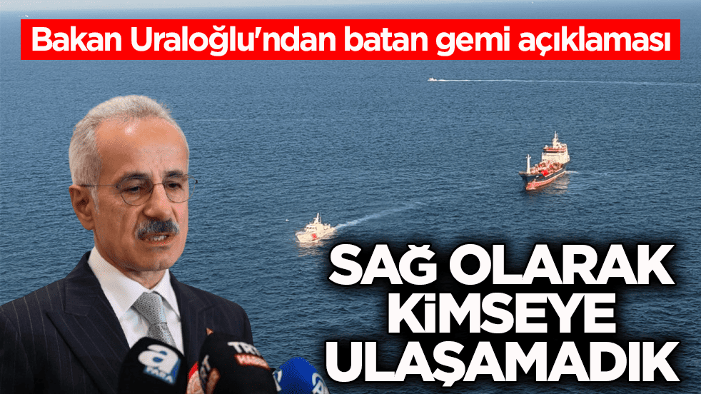 Bakan Uraloğlu'ndan batan gemi açıklaması: Şu ana kadar sağ olarak kimseye ulaşamadık