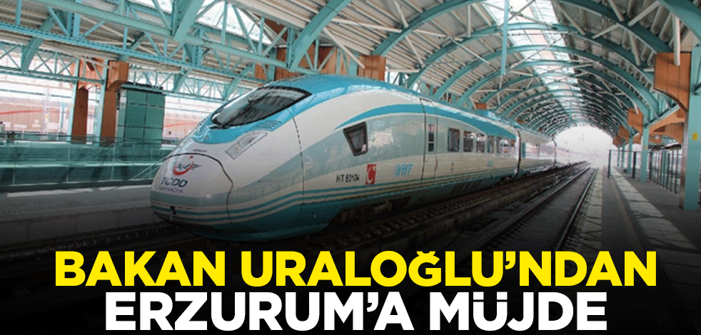 Bakan Uraloğlu’ndan Erzurum’a hızlı tren müjdesi