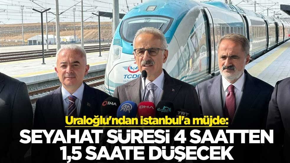 Bakan Uraloğlu'ndan İstanbul'a müjde: Seyahat süresi 4 saatten 1,5 saate düşecek