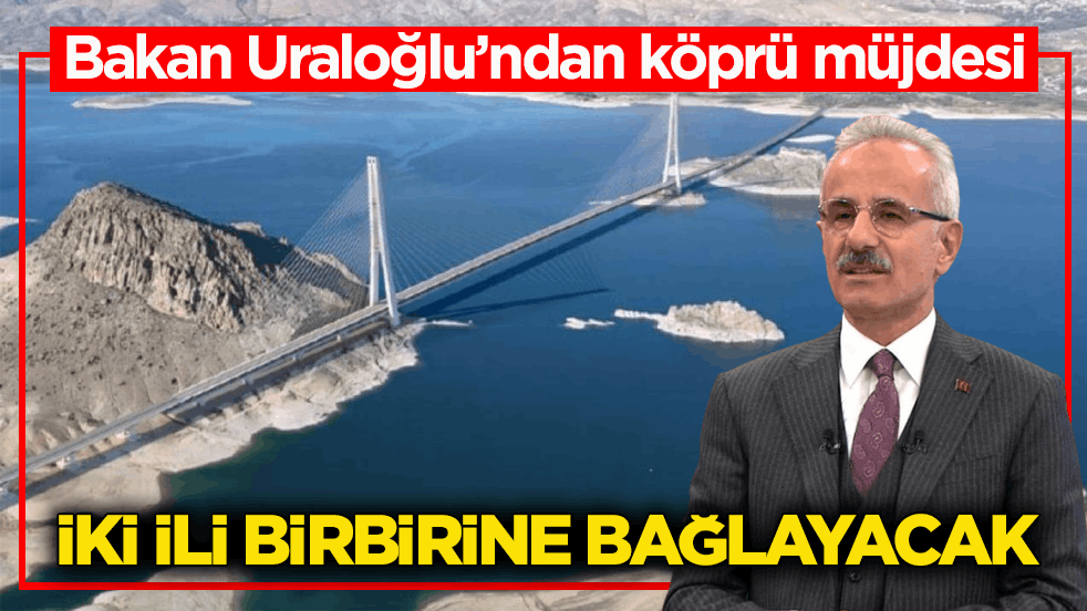 Bakan Uraloğlu’ndan köprü müjdesi! İki ili birbirine bağlayacak