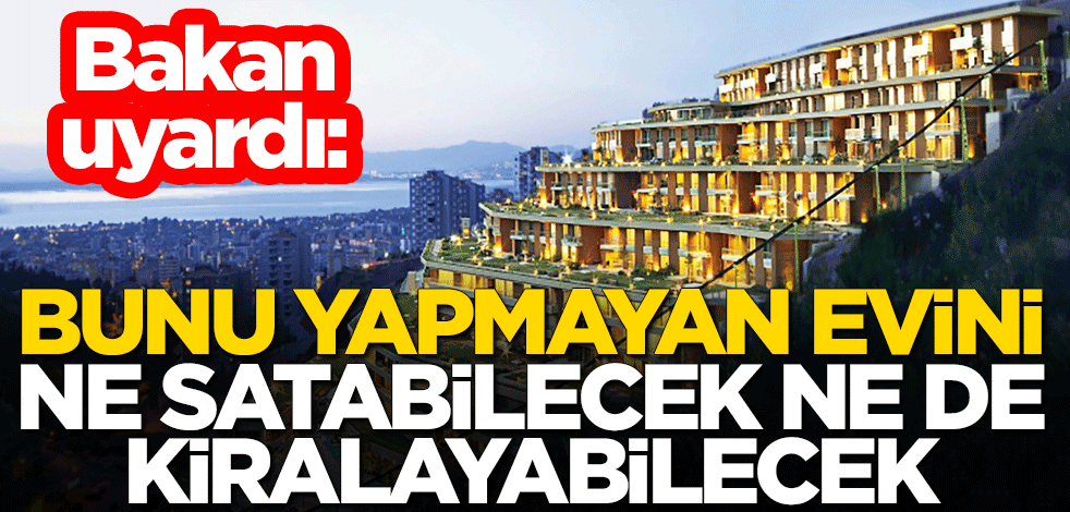 Bakan uyardı: Bunu yapmayan evini ne satabilecek ne de kiralayabilecek