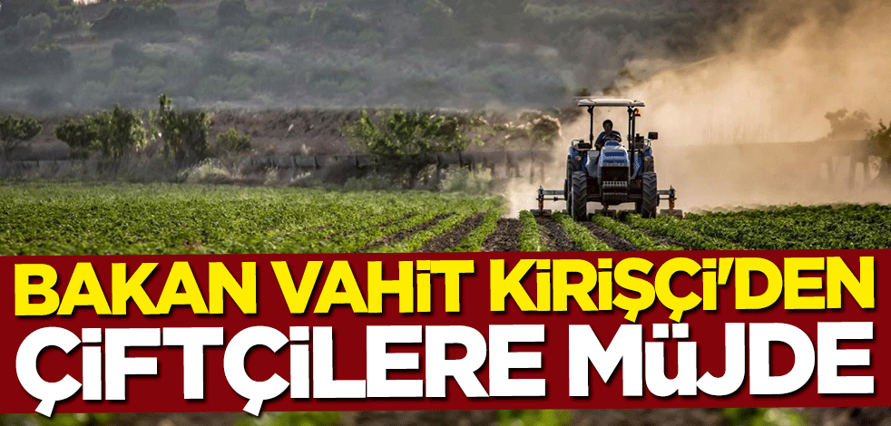 Bakan Vahit Kirişçi'den çiftçilere ödeme müjdesi