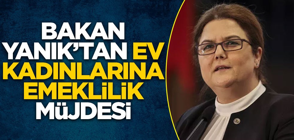 Bakan Yanık'tan ev kadınlarına emeklilik müjdesi