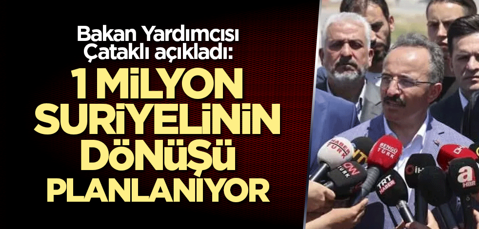 Bakan Yardımcısı Çataklı açıkladı: 1 milyon Suriyelinin dönüşü planlanıyor