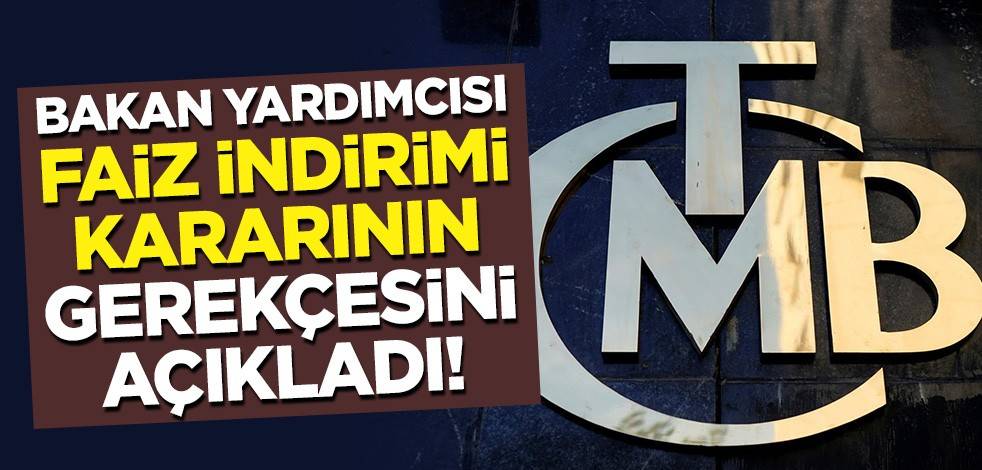Bakan yardımcısı, 'faiz indirimi' kararının gerekçesini açıkladı!